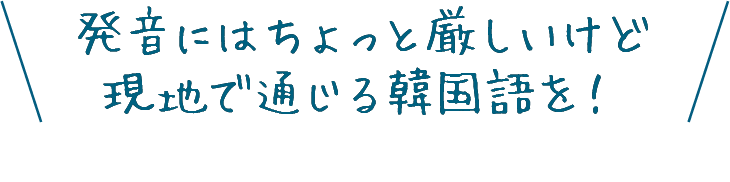 発音にはちょっと厳しいけど現地で通じる韓国語を！