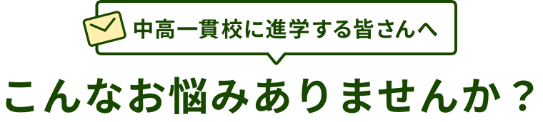 中高一貫校へ進学する皆さんへ こんなお悩みありませんか？