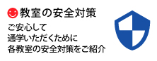 ［教室の安全対策］ご安心して通学いただくために。 各教室の安全対策をご紹介。