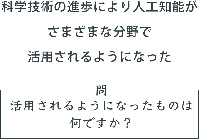 「科学技術の進歩により人工知能がさまざまな分野で活用されるようになった」。問。活用されるようになったものは何ですか？