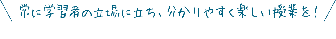 常に学習者の立場に立ち、分かりやすく楽しい授業を！