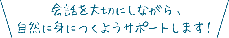 会話を大切にしながら、自然に身につくようサポートします！