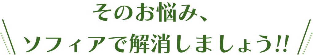 そのお悩み、ソフィアで解決しましょう！！